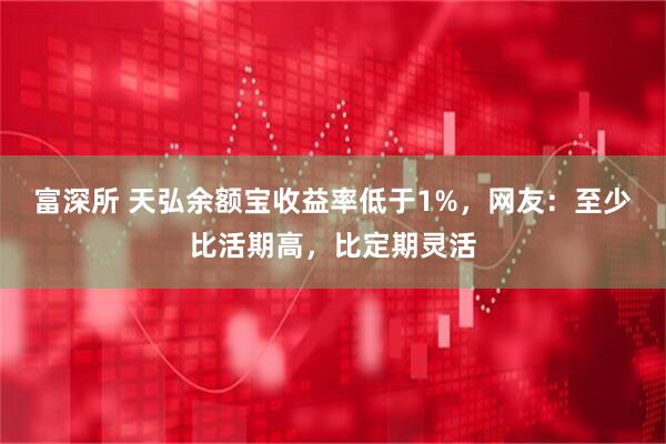 富深所 天弘余额宝收益率低于1%，网友：至少比活期高，比定期灵活