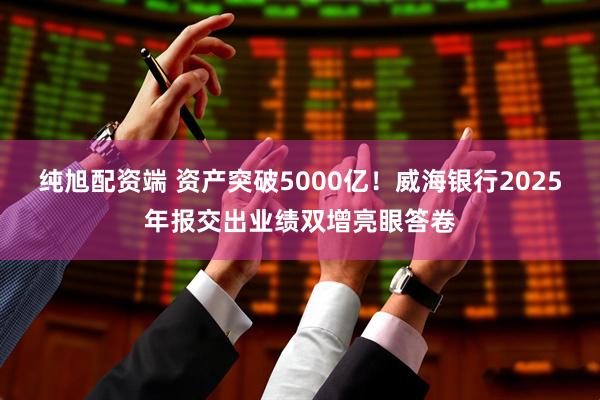 纯旭配资端 资产突破5000亿！威海银行2025年报交出业绩双增亮眼答卷
