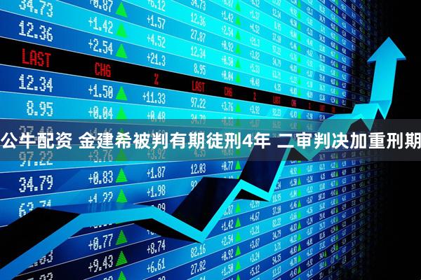 公牛配资 金建希被判有期徒刑4年 二审判决加重刑期