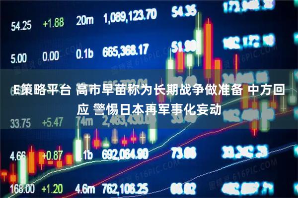 E策略平台 高市早苗称为长期战争做准备 中方回应 警惕日本再军事化妄动